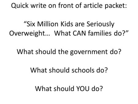 Quick write on front of article packet: “Six Million Kids are Seriously Overweight… What CAN families do?” What should the government do? What should schools.