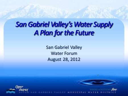 San Gabriel Valley Water Forum August 28, 2012 San Gabriel Valley’s Water Supply A Plan for the Future San Gabriel Valley’s Water Supply A Plan for the.