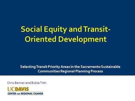 Selecting Transit Priority Areas in the Sacramento Sustainable Communities Regional Planning Process Chris Benner and Bidita Tithi.