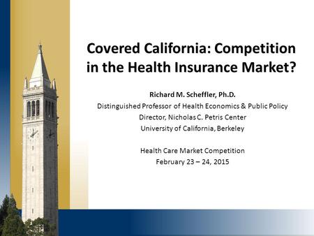 Covered California: Competition in the Health Insurance Market? Richard M. Scheffler, Ph.D. Distinguished Professor of Health Economics & Public Policy.
