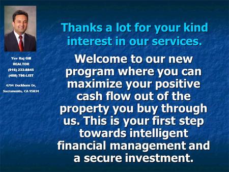 Thanks a lot for your kind interest in our services. Welcome to our new program where you can maximize your positive cash flow out of the property you.