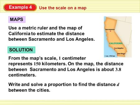 Use the scale on a map Example 4 Use a metric ruler and the map of California to estimate the distance between Sacramento and Los Angeles. MAPS SOLUTION.