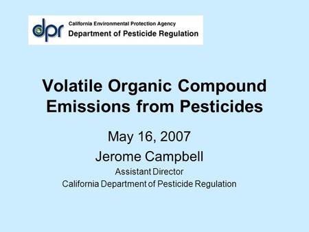 Volatile Organic Compound Emissions from Pesticides May 16, 2007 Jerome Campbell Assistant Director California Department of Pesticide Regulation.