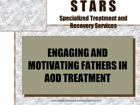 Specialized Treatment and Recovery Services S T A R S Specialized Treatment and Recovery Services ENGAGING AND MOTIVATING FATHERS IN AOD TREATMENT.