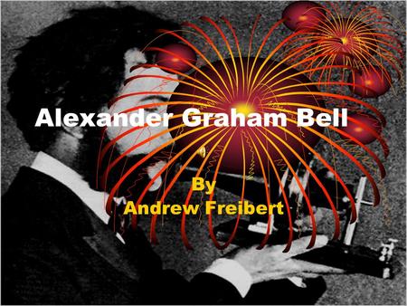Alexander Graham Bell By Andrew Freibert. Alexander Graham Bell Early Life Date and Place of Birth Born March 3, 1847 Edinburgh, Scotland He had the same.