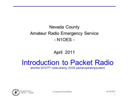 Nevada County A.R.E.S. - N1OES April 06, 2011 Introduction to Packet Radio 1 Introduction to Packet Radio (and the ‘GVCITY’ node utilizing ‘JNOS’ packet.