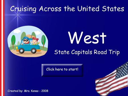 Cruising Across the United States West State Capitals Road Trip Created by: Mrs. Kanas - 2008 Click here to start!
