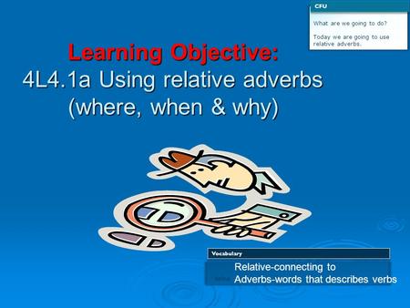 Learning Objective: 4L4.1a Using relative adverbs (where, when & why) What are we going to do? Today we are going to use relative adverbs. CFU 1 define.