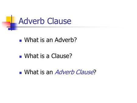 Adverb Clause What is an Adverb? What is a Clause? What is an Adverb Clause?