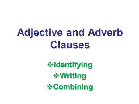 Adjective and Adverb Clauses  Identifying  Writing  Combining.
