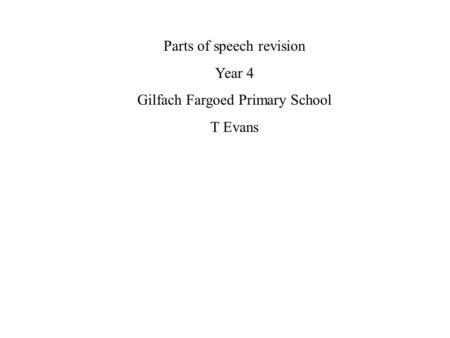 Parts of speech revision Year 4 Gilfach Fargoed Primary School T Evans.