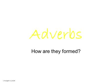 Adverbs How are they formed? J. Rodgers~11/16/06.