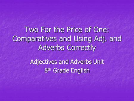 Two For the Price of One: Comparatives and Using Adj. and Adverbs Correctly Adjectives and Adverbs Unit 8 th Grade English.