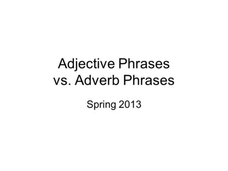 Adjective Phrases vs. Adverb Phrases Spring 2013.