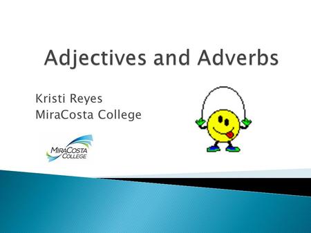 Kristi Reyes MiraCosta College Basic Rules  Adjectives describe people, places, things (nouns)  Adverbs describe actions (verbs)
