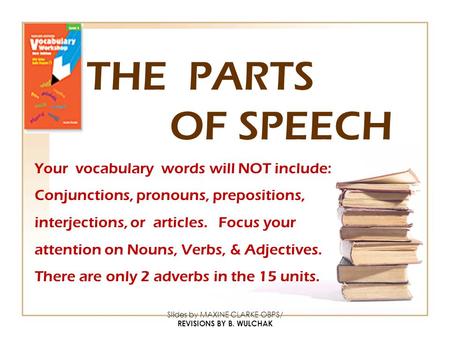 Slides by MAXINE CLARKE OBPS/ REVISIONS BY B. WULCHAK THE PARTS OF SPEECH Your vocabulary words will NOT include: Conjunctions, pronouns, prepositions,