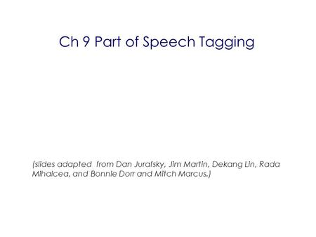 Ch 9 Part of Speech Tagging (slides adapted from Dan Jurafsky, Jim Martin, Dekang Lin, Rada Mihalcea, and Bonnie Dorr and Mitch Marcus.) ‏