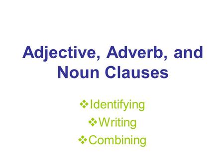 Adjective, Adverb, and Noun Clauses  Identifying  Writing  Combining.