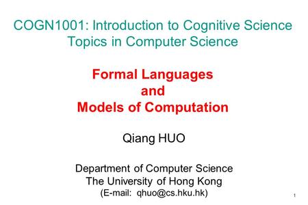 COGN1001: Introduction to Cognitive Science Topics in Computer Science Formal Languages and Models of Computation Qiang HUO Department of Computer.