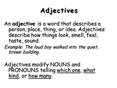 Adjectives An adjective is a word that describes a person, place, thing, or idea. Adjectives describe how things look, smell, feel, taste, sound. Example: