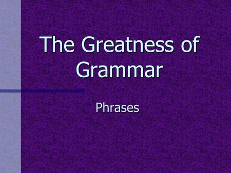 The Greatness of Grammar Phrases. Why study phrases?