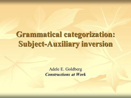 Grammatical categorization: Subject-Auxiliary inversion Adele E. Goldberg Constructions at Work.