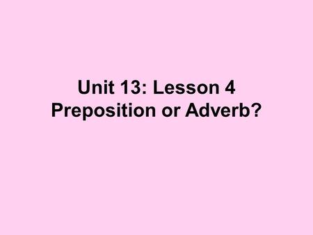 Unit 13: Lesson 4 Preposition or Adverb?. Many words that we learned are prepositions are also often used as adverbs. So how do we tell the difference?