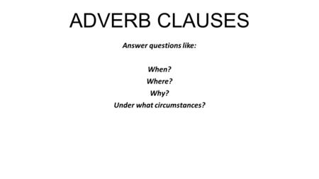 ADVERB CLAUSES Answer questions like: When? Where? Why? Under what circumstances?