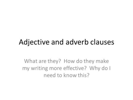 Adjective and adverb clauses What are they? How do they make my writing more effective? Why do I need to know this?