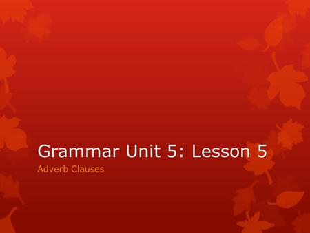 Grammar Unit 5: Lesson 5 Adverb Clauses.  An adverb clause is a subordinate clause that modifies a verb, an adjective, or an adverb.  It tells when,