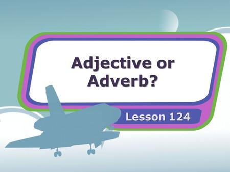 Adjective or Adverb? Lesson 124. Adjectives An adjective is a word that describes a noun. Adjectives tell what kind or how many. Adjectives may be written.