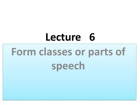 Lecture 6 Form classes or parts of speech. Objectives: To teach the parts of speech. Learning outcomes: The students will be able to learn &use : Form.
