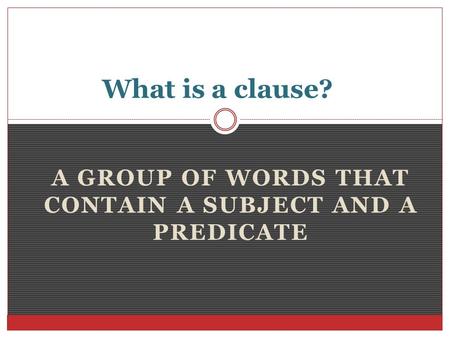 A GROUP OF WORDS THAT CONTAIN A SUBJECT AND A PREDICATE What is a clause?