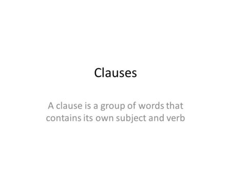 Clauses A clause is a group of words that contains its own subject and verb.