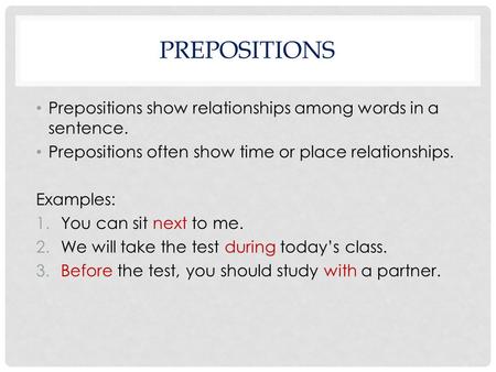 Prepositions Prepositions show relationships among words in a sentence. Prepositions often show time or place relationships. Examples: You can sit next.