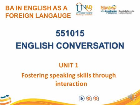 BA IN ENGLISH AS A FOREIGN LANGAUGE 551015 ENGLISH CONVERSATION UNIT 1 Fostering speaking skills through interaction.
