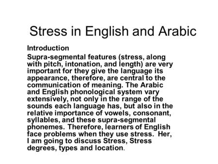 Stress in English and Arabic Introduction Supra-segmental features (stress, along with pitch, intonation, and length) are very important for they give.