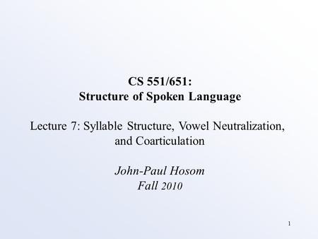 1 CS 551/651: Structure of Spoken Language Lecture 7: Syllable Structure, Vowel Neutralization, and Coarticulation John-Paul Hosom Fall 2010.