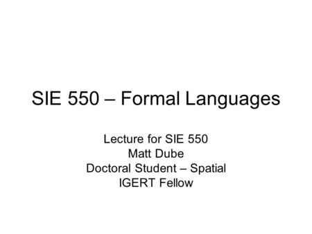 SIE 550 – Formal Languages Lecture for SIE 550 Matt Dube Doctoral Student – Spatial IGERT Fellow.