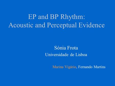 EP and BP Rhythm: Acoustic and Perceptual Evidence Sónia Frota Universidade de Lisboa Marina Vigário, Fernando Martins.