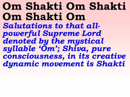 Om Shakti Om Shakti Om Shakti Om Salutations to that all- powerful Supreme Lord denoted by the mystical syllable ‘Om’; Shiva, pure consciousness, in its.