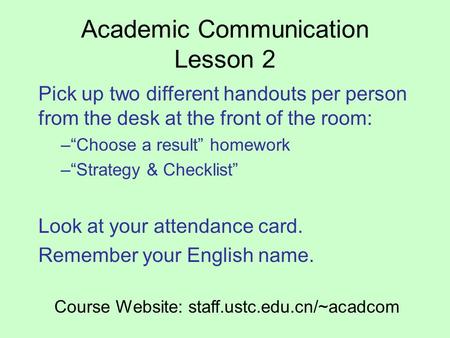 Academic Communication Lesson 2 Pick up two different handouts per person from the desk at the front of the room: –“Choose a result” homework –“Strategy.