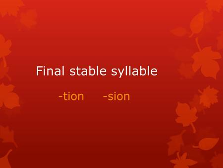 Final stable syllable -tion		-sion.