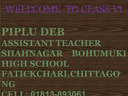 WELLCOME TO CLASS VI PIPLU DEB ASSISTANT TEACHER SHAHNAGAR BOHUMUKI HIGH SCHOOL FATICKCHARI,CHITTAGO NG CELL: 01813-893061.