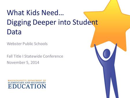What Kids Need… Digging Deeper into Student Data Webster Public Schools Fall Title I Statewide Conference November 5, 2014.