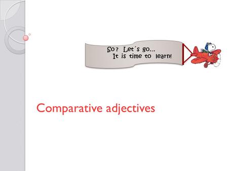 Comparative adjectives So ? Let´s go… It is time to learn!