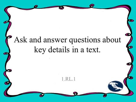 Ask and answer questions about key details in a text. 1.RL.1.