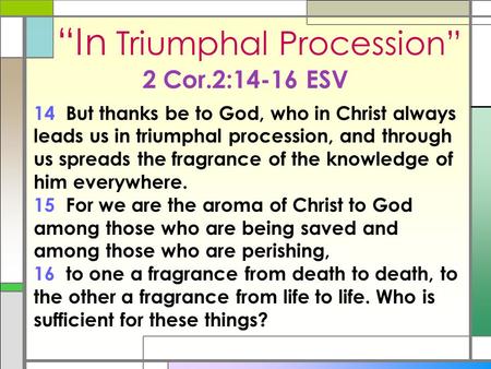 “In Triumphal Procession” 2 Cor.2:14-16 ESV 14 But thanks be to God, who in Christ always leads us in triumphal procession, and through us spreads the.