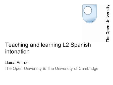 Teaching and learning L2 Spanish intonation Lluïsa Astruc The Open University & The University of Cambridge.