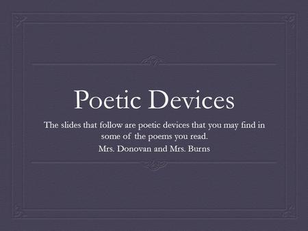 Poetic Devices The slides that follow are poetic devices that you may find in some of the poems you read. Mrs. Donovan and Mrs. Burns.